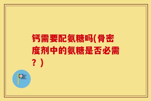 钙需要配氨糖吗(骨密度剂中的氨糖是否必需?) 钙需要配氨糖吗(骨密度剂中的氨糖是否必需?)