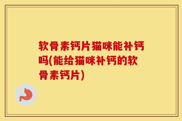 软骨素钙片猫咪能补钙吗(能给猫咪补钙的软骨素钙片) 软骨素钙片猫咪能补钙吗(能给猫咪补钙的软骨素钙片)