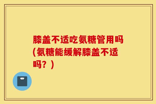 膝盖不适吃氨糖管用吗(氨糖能缓解膝盖不适吗?) 膝盖不适吃氨糖管用吗(氨糖能缓解膝盖不适吗?)