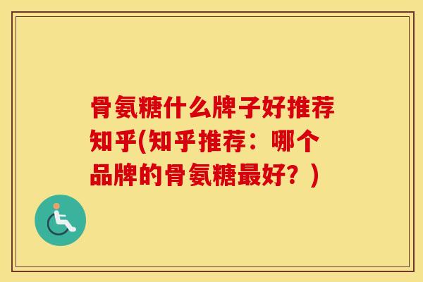 骨氨糖什么牌子好推荐知乎(知乎推荐：哪个品牌的骨氨糖好？)