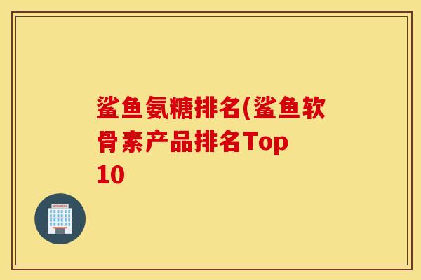 鲨鱼氨糖排名(鲨鱼软骨素产品排名Top 10 鲨鱼氨糖排名(鲨鱼软骨素产品排名Top 10