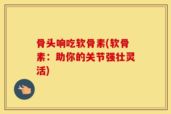 骨头响吃软骨素(软骨素:助你的关节强壮灵活) 骨头响吃软骨素(软骨素:助你的关节强壮灵活)