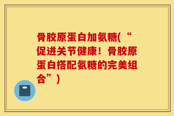 骨胶原蛋白加氨糖(“促进关节健康!骨胶原蛋白搭配氨糖的完美组合”) 骨胶原蛋白加氨糖(“促进关节健康!骨胶原蛋白搭配氨糖的完美组合”)