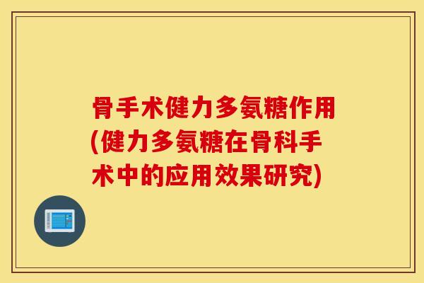 骨手术健力多氨糖作用(健力多氨糖在骨科手术中的应用效果研究)