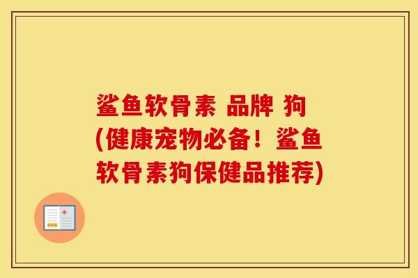 鲨鱼软骨素 品牌 狗(健康宠物必备！鲨鱼软骨素狗保健品推荐)