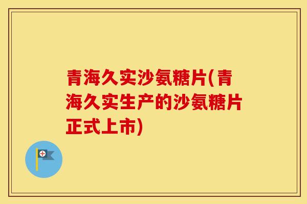 青海久实沙氨糖片(青海久实生产的沙氨糖片正式上市)