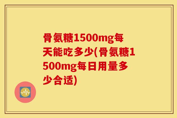 骨氨糖1500mg每天能吃多少(骨氨糖1500mg每日用量多少合适)