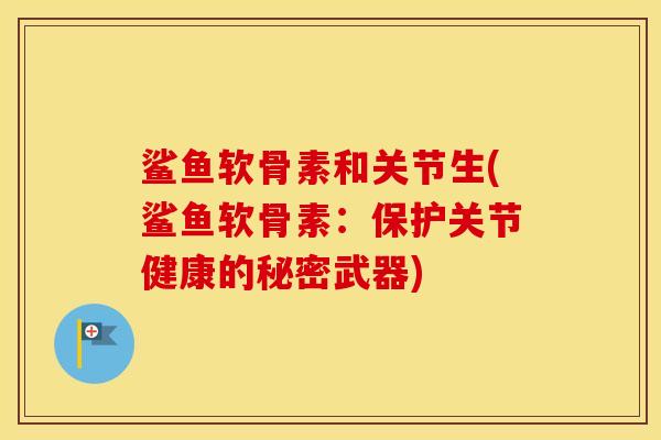 鲨鱼软骨素和关节生(鲨鱼软骨素:保护关节健康的秘密武器) 鲨鱼软骨素和关节生(鲨鱼软骨素:保护关节健康的秘密武器)