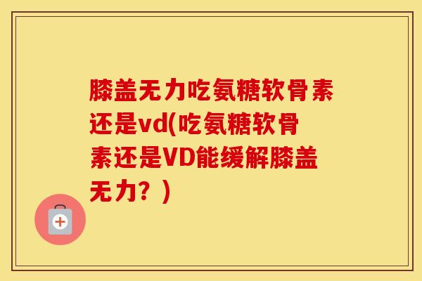 膝盖无力吃氨糖软骨素还是vd(吃氨糖软骨素还是VD能缓解膝盖无力?) 膝盖无力吃氨糖软骨素还是vd(吃氨糖软骨素还是VD能缓解膝盖无力?)