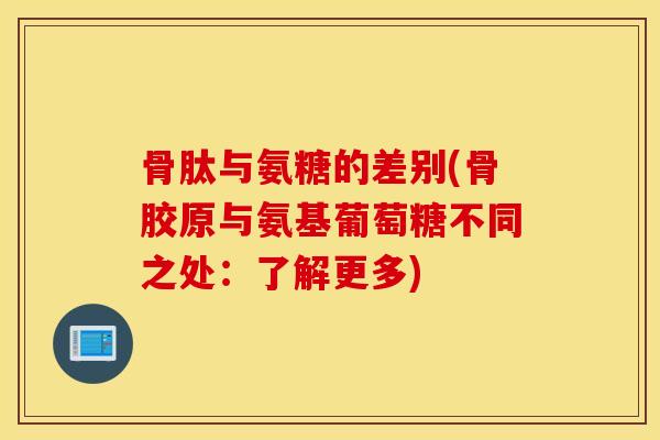 骨肽与氨糖的差别(骨胶原与氨基葡萄糖不同之处:了解更多) 骨肽与氨糖的差别(骨胶原与氨基葡萄糖不同之处:了解更多)