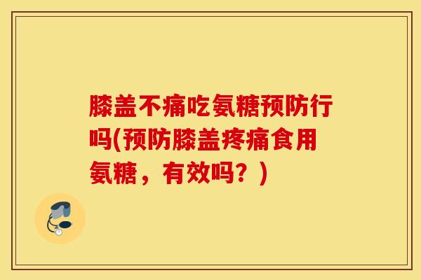 膝盖不痛吃氨糖行吗(膝盖食用氨糖,有效吗?) 膝盖不痛吃氨糖行吗(膝盖食用氨糖,有效吗?)