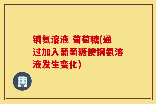 铜氨溶液 葡萄糖(通过加入葡萄糖使铜氨溶液发生变化) 铜氨溶液 葡萄糖(通过加入葡萄糖使铜氨溶液发生变化)