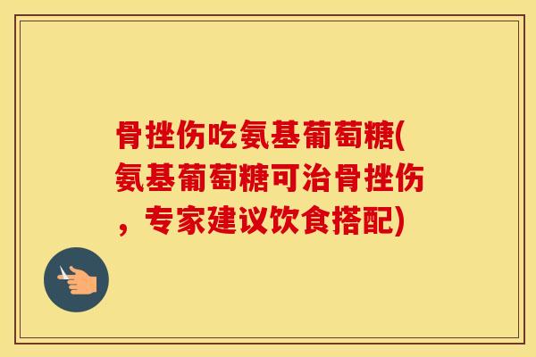 骨挫伤吃氨基葡萄糖(氨基葡萄糖可骨挫伤，专家建议饮食搭配)