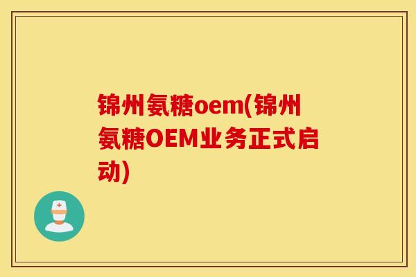 锦州氨糖oem(锦州氨糖OEM业务正式启动) 锦州氨糖oem(锦州氨糖OEM业务正式启动)