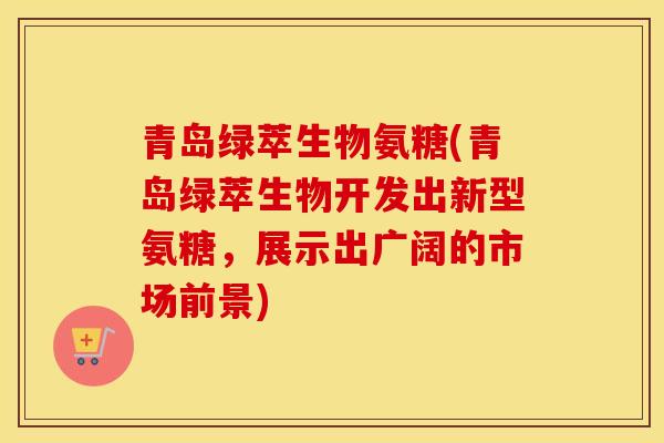 青岛绿萃生物氨糖(青岛绿萃生物开发出新型氨糖,展示出广阔的市场前景) 青岛绿萃生物氨糖(青岛绿萃生物开发出新型氨糖,展示出广阔的市场前景)