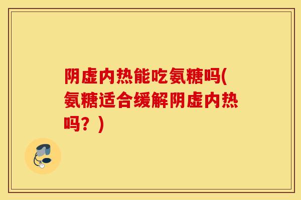 阴虚内热能吃氨糖吗(氨糖适合缓解阴虚内热吗?) 阴虚内热能吃氨糖吗(氨糖适合缓解阴虚内热吗?)