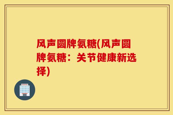 风声圆牌氨糖(风声圆牌氨糖:关节健康新选择) 风声圆牌氨糖(风声圆牌氨糖:关节健康新选择)