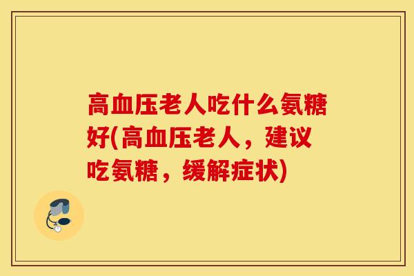 高老人吃什么氨糖好(高老人,建议吃氨糖,缓解症状) 高老人吃什么氨糖好(高老人,建议吃氨糖,缓解症状)