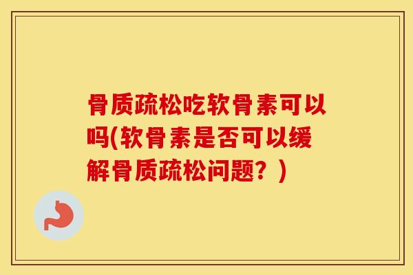 吃软骨素可以吗(软骨素是否可以缓解问题?) 吃软骨素可以吗(软骨素是否可以缓解问题?)