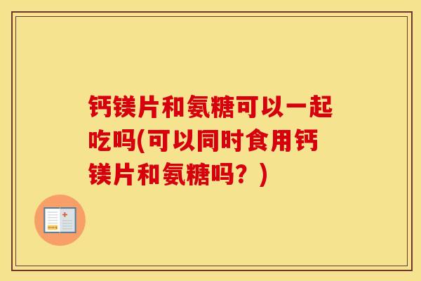 钙镁片和氨糖可以一起吃吗(可以同时食用钙镁片和氨糖吗?) 钙镁片和氨糖可以一起吃吗(可以同时食用钙镁片和氨糖吗?)
