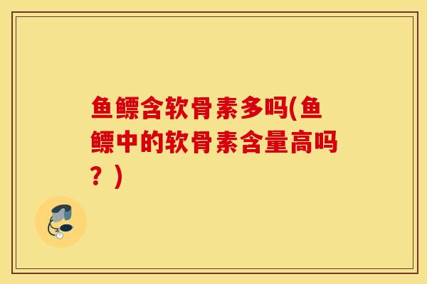 鱼鳔含软骨素多吗(鱼鳔中的软骨素含量高吗?) 鱼鳔含软骨素多吗(鱼鳔中的软骨素含量高吗?)