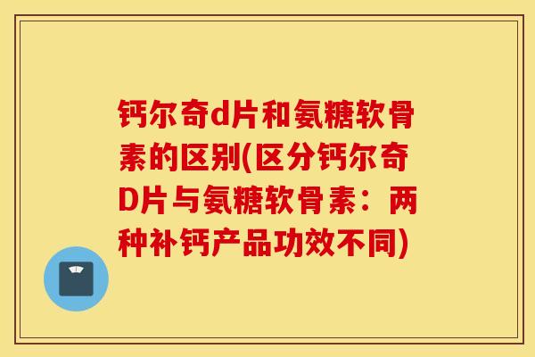 钙尔奇d片和氨糖软骨素的区别(区分钙尔奇D片与氨糖软骨素：两种补钙产品功效不同)