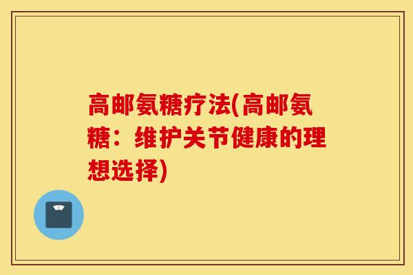 高邮氨糖疗法(高邮氨糖:维护关节健康的理想选择) 高邮氨糖疗法(高邮氨糖:维护关节健康的理想选择)