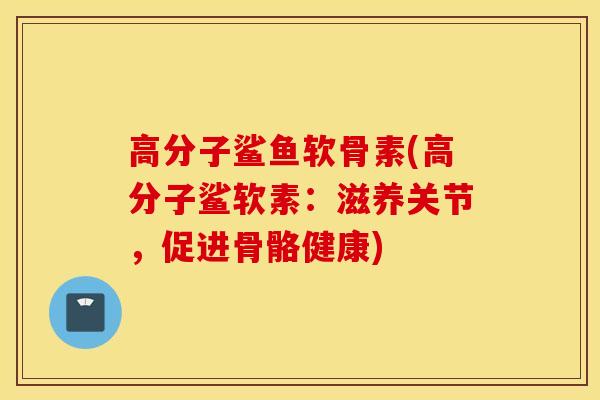 高分子鲨鱼软骨素(高分子鲨软素:滋养关节,促进骨骼健康) 高分子鲨鱼软骨素(高分子鲨软素:滋养关节,促进骨骼健康)
