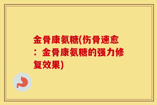金骨康氨糖(伤骨速愈:金骨康氨糖的强力修复效果) 金骨康氨糖(伤骨速愈:金骨康氨糖的强力修复效果)