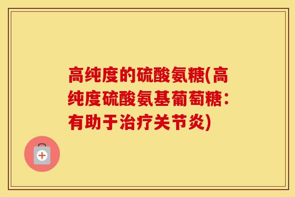 高纯度的硫酸氨糖(高纯度硫酸氨基葡萄糖:有助于) 高纯度的硫酸氨糖(高纯度硫酸氨基葡萄糖:有助于)