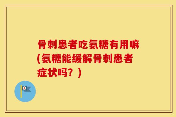 患者吃氨糖有用嘛(氨糖能缓解患者症状吗?) 患者吃氨糖有用嘛(氨糖能缓解患者症状吗?)