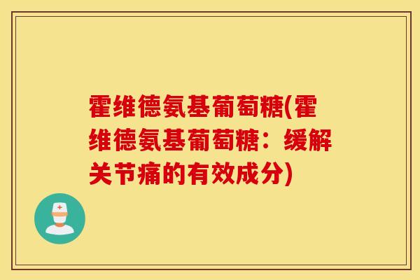 霍维德氨基葡萄糖(霍维德氨基葡萄糖:缓解关节痛的有效成分) 霍维德氨基葡萄糖(霍维德氨基葡萄糖:缓解关节痛的有效成分)