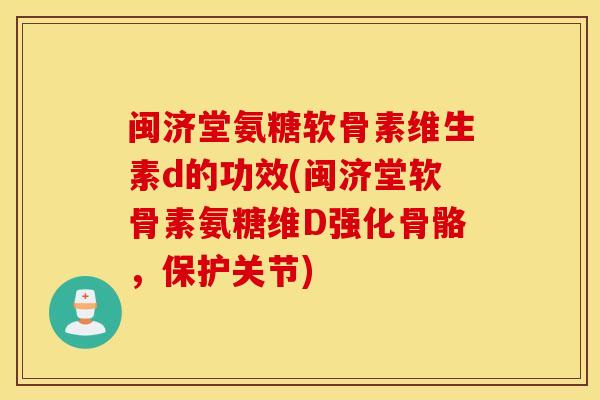 闽济堂氨糖软骨素维生素d的功效(闽济堂软骨素氨糖维D强化骨骼,保护关节) 闽济堂氨糖软骨素维生素d的功效(闽济堂软骨素氨糖维D强化骨骼,保护关节)