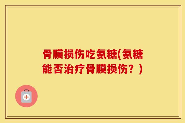 骨膜损伤吃氨糖(氨糖能否骨膜损伤？)