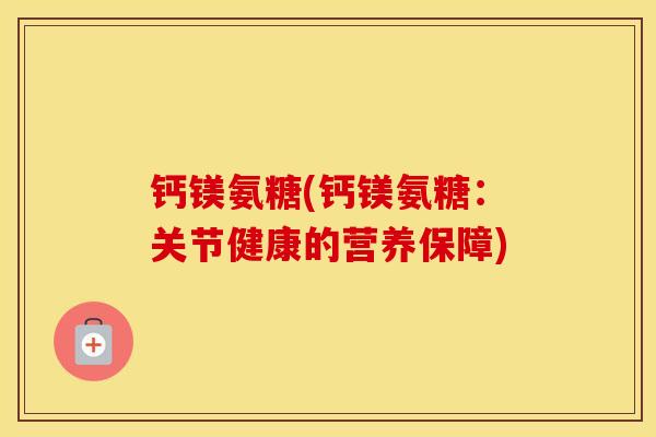 钙镁氨糖(钙镁氨糖：关节健康的营养保障)