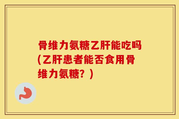 骨维力氨糖能吃吗(患者能否食用骨维力氨糖?) 骨维力氨糖能吃吗(患者能否食用骨维力氨糖?)