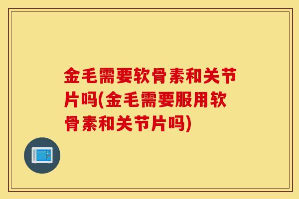金毛需要软骨素和关节片吗(金毛需要服用软骨素和关节片吗) 金毛需要软骨素和关节片吗(金毛需要服用软骨素和关节片吗)