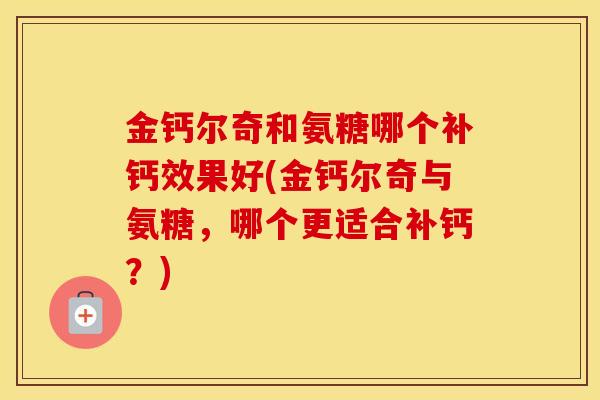 金钙尔奇和氨糖哪个补钙效果好(金钙尔奇与氨糖,哪个更适合补钙?) 金钙尔奇和氨糖哪个补钙效果好(金钙尔奇与氨糖,哪个更适合补钙?)