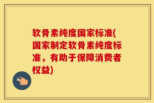 软骨素纯度国家标准(国家制定软骨素纯度标准，有助于保障消费者权益)