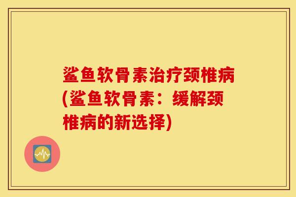 鲨鱼软骨素颈椎(鲨鱼软骨素:缓解颈椎的新选择) 鲨鱼软骨素颈椎(鲨鱼软骨素:缓解颈椎的新选择)
