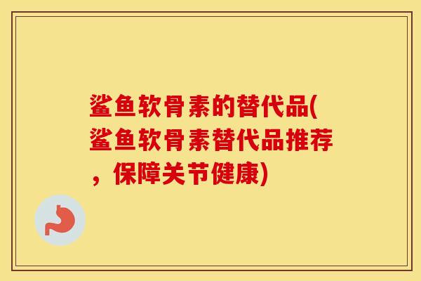 鲨鱼软骨素的替代品(鲨鱼软骨素替代品推荐,保障关节健康) 鲨鱼软骨素的替代品(鲨鱼软骨素替代品推荐,保障关节健康)