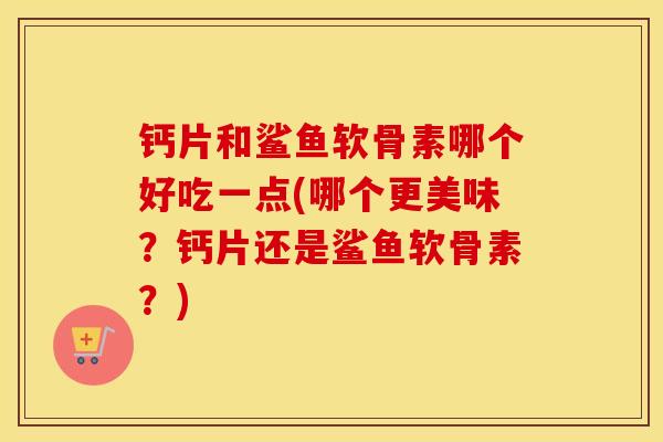 钙片和鲨鱼软骨素哪个好吃一点(哪个更美味?钙片还是鲨鱼软骨素?) 钙片和鲨鱼软骨素哪个好吃一点(哪个更美味?钙片还是鲨鱼软骨素?)