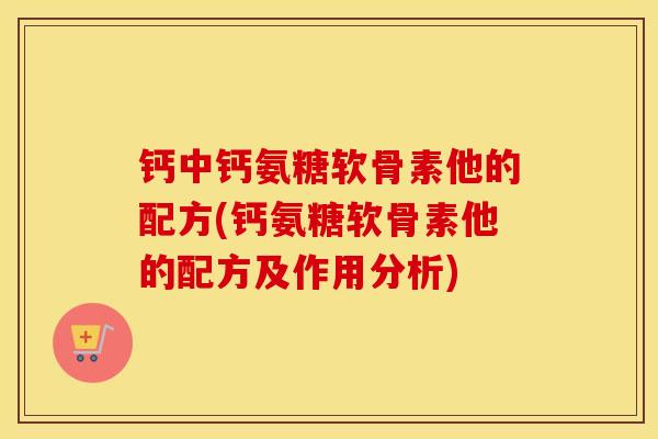 钙中钙氨糖软骨素他的配方(钙氨糖软骨素他的配方及作用分析)