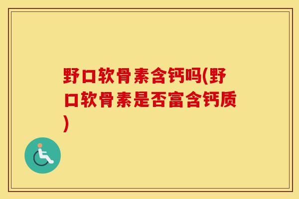 野口软骨素含钙吗(野口软骨素是否富含钙质)