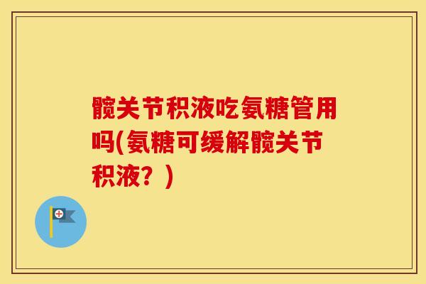 髋关节积液吃氨糖管用吗(氨糖可缓解髋关节积液?) 髋关节积液吃氨糖管用吗(氨糖可缓解髋关节积液?)
