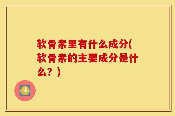 软骨素里有什么成分(软骨素的主要成分是什么?) 软骨素里有什么成分(软骨素的主要成分是什么?)