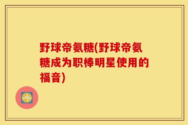 野球帝氨糖(野球帝氨糖成为职棒明星使用的福音) 野球帝氨糖(野球帝氨糖成为职棒明星使用的福音)
