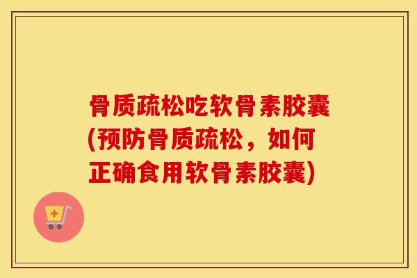 吃软骨素胶囊(,如何正确食用软骨素胶囊) 吃软骨素胶囊(,如何正确食用软骨素胶囊)