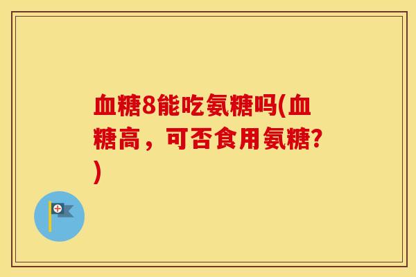8能吃氨糖吗(高,可否食用氨糖?) 8能吃氨糖吗(高,可否食用氨糖?)