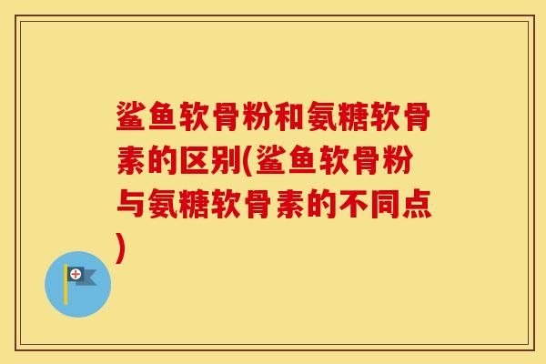 鲨鱼软骨粉和氨糖软骨素的区别(鲨鱼软骨粉与氨糖软骨素的不同点) 鲨鱼软骨粉和氨糖软骨素的区别(鲨鱼软骨粉与氨糖软骨素的不同点)